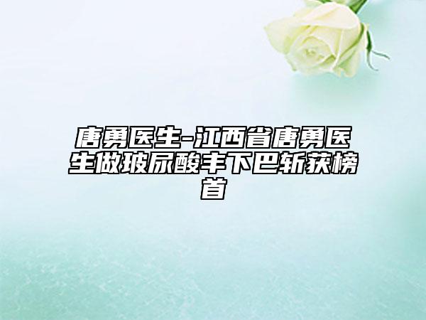 唐勇醫(yī)生-江西省唐勇醫(yī)生做玻尿酸豐下巴斬獲榜首