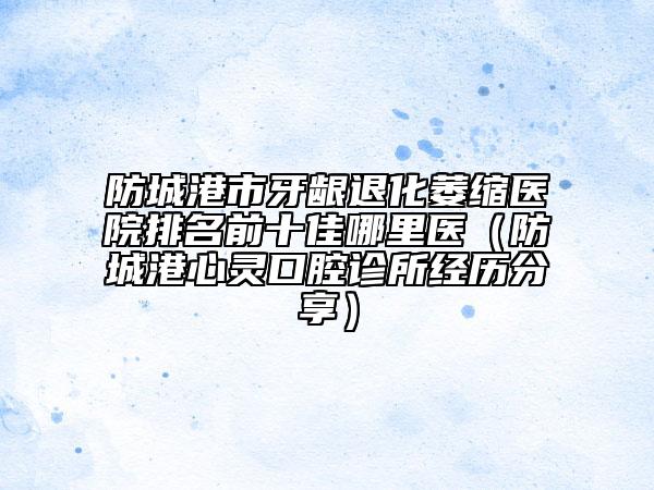 防城港市牙齦退化萎縮醫(yī)院排名前十佳哪里醫(yī)（防城港心靈口腔診所經(jīng)歷分享）