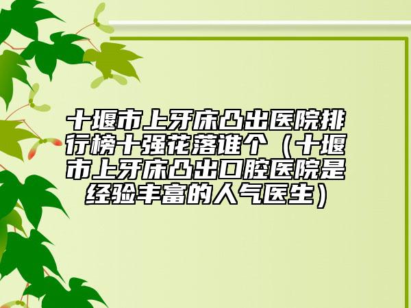 十堰市上牙床凸出醫(yī)院排行榜十強(qiáng)花落誰個（十堰市上牙床凸出口腔醫(yī)院是經(jīng)驗(yàn)豐富的人氣醫(yī)生）