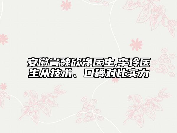 安徽省魏欣凈醫(yī)生,李玲醫(yī)生從技術(shù)、口碑對(duì)比實(shí)力