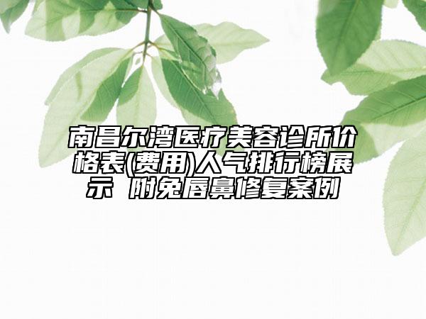 南昌爾灣醫(yī)療美容診所價(jià)格表(費(fèi)用)人氣排行榜展示 附兔唇鼻修復(fù)案例