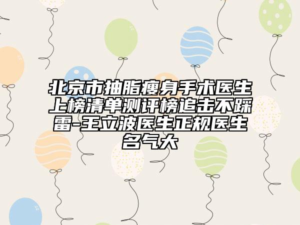 北京市抽脂瘦身手術(shù)醫(yī)生上榜清單測評榜追擊不踩雷-王立波醫(yī)生正規(guī)醫(yī)生名氣大