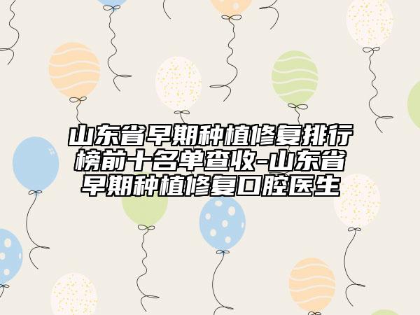 山東省早期種植修復(fù)排行榜前十名單查收-山東省早期種植修復(fù)口腔醫(yī)生