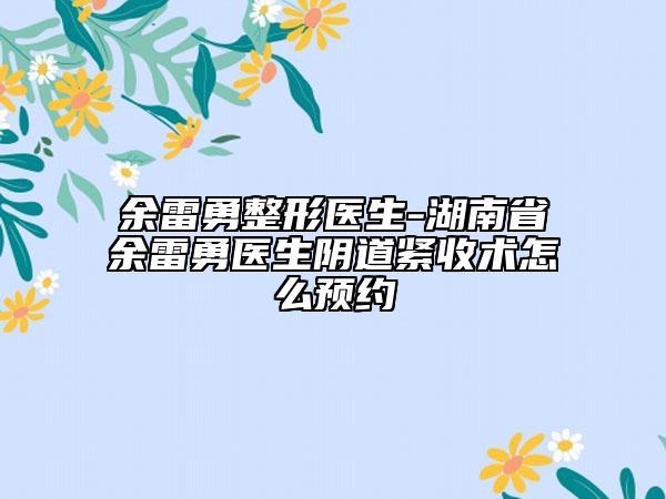 余雷勇整形醫(yī)生-湖南省余雷勇醫(yī)生陰道緊收術(shù)怎么預(yù)約