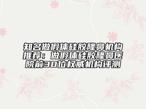 知名做假體硅膠隆鼻機構(gòu)推薦：做假體硅膠隆鼻醫(yī)院前30位權(quán)威機構(gòu)評測