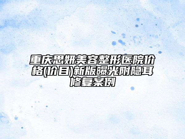 重慶思妍美容整形醫(yī)院價(jià)格(價(jià)目)新版曝光附隱耳修復(fù)案例