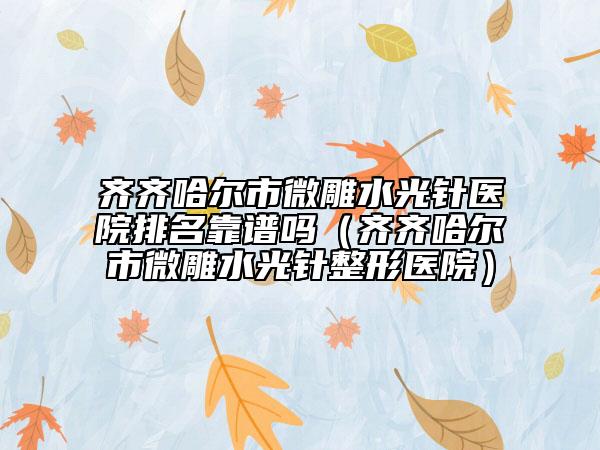 齊齊哈爾市微雕水光針醫(yī)院排名靠譜嗎（齊齊哈爾市微雕水光針整形醫(yī)院）