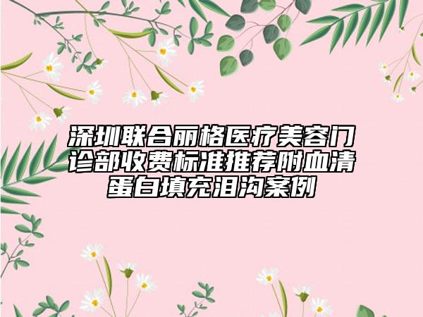深圳聯(lián)合麗格醫(yī)療美容門診部收費標準推薦附血清蛋白填充淚溝案例