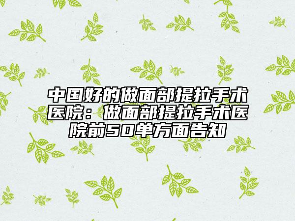 中國(guó)好的做面部提拉手術(shù)醫(yī)院：做面部提拉手術(shù)醫(yī)院前50單方面告知