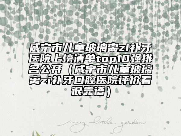 咸寧市兒童玻璃離zi補牙醫(yī)院上榜清單top10強排名公開（咸寧市兒童玻璃離zi補牙口腔醫(yī)院評價看很靠譜）