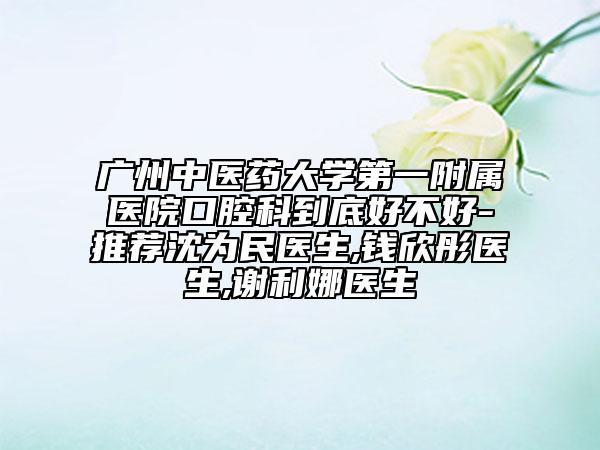 廣州中醫(yī)藥大學第一附屬醫(yī)院口腔科到底好不好-推薦沈為民醫(yī)生,錢欣彤醫(yī)生,謝利娜醫(yī)生
