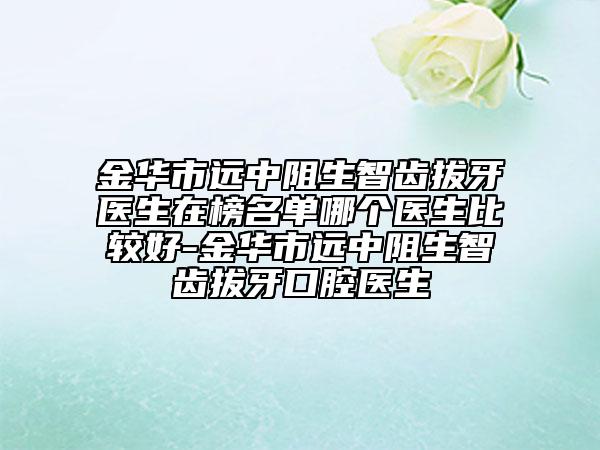 金華市遠中阻生智齒拔牙醫(yī)生在榜名單哪個醫(yī)生比較好-金華市遠中阻生智齒拔牙口腔醫(yī)生