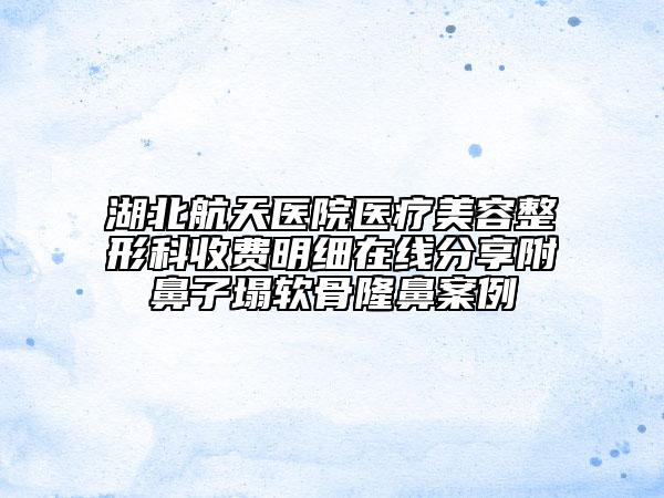 湖北航天醫(yī)院醫(yī)療美容整形科收費明細在線分享附鼻子塌軟骨隆鼻案例