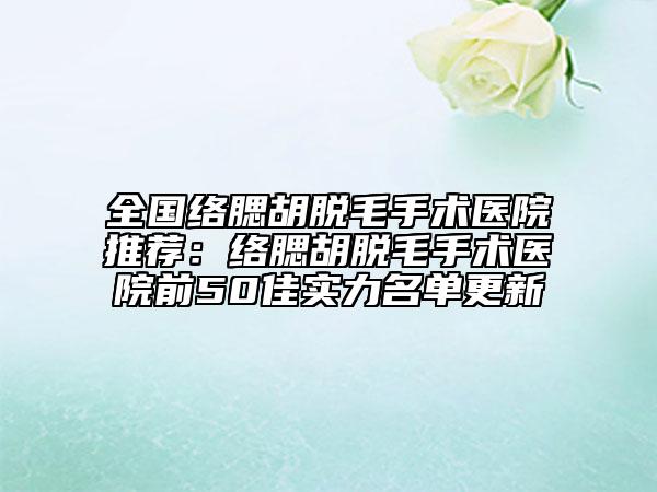 全國絡腮胡脫毛手術醫(yī)院推薦：絡腮胡脫毛手術醫(yī)院前50佳實力名單更新
