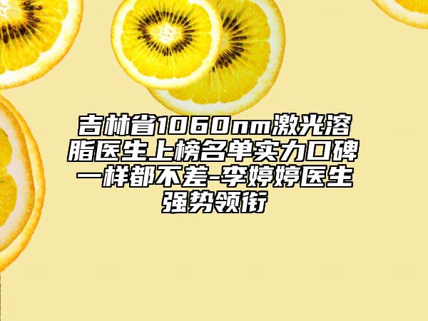 吉林省1060nm激光溶脂醫(yī)生上榜名單實(shí)力口碑一樣都不差-李婷婷醫(yī)生強(qiáng)勢(shì)領(lǐng)銜