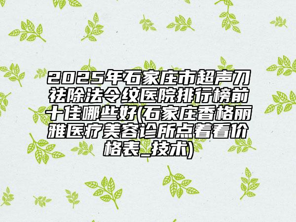 2025年石家莊市超聲刀祛除法令紋醫(yī)院排行榜前十佳哪些好(石家莊香格麗雅醫(yī)療美容診所點(diǎn)著看價(jià)格表_技術(shù))