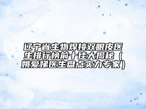 遼寧省生物焊接雙眼皮醫(yī)生排行榜前十佳大揭秘（姚愛娣醫(yī)生盤點(diǎn)實(shí)力專家）
