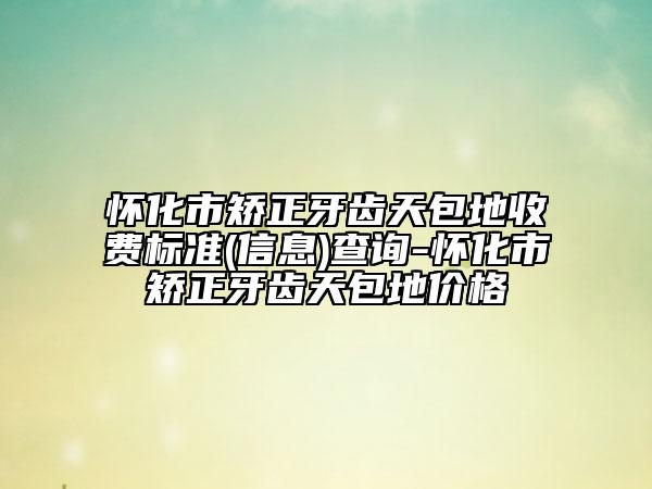 懷化市矯正牙齒天包地收費標(biāo)準(zhǔn)(信息)查詢-懷化市矯正牙齒天包地價格
