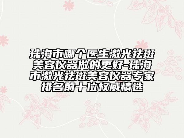 珠海市哪個醫(yī)生激光祛斑美容儀器做的更好-珠海市激光祛斑美容儀器專家排名前十位權(quán)威精選