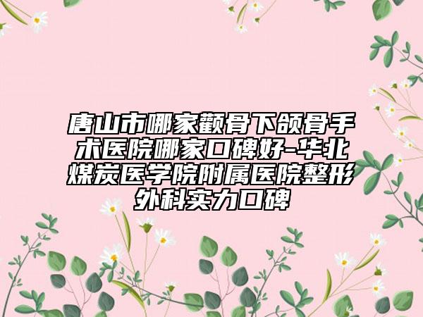 唐山市哪家顴骨下頜骨手術(shù)醫(yī)院哪家口碑好-華北煤炭醫(yī)學(xué)院附屬醫(yī)院整形外科實力口碑