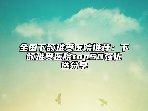 全國下頜難受醫(yī)院推薦：下頜難受醫(yī)院top50強優(yōu)選分享