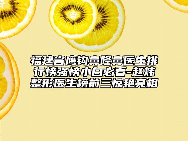 福建省鷹鉤鼻隆鼻醫(yī)生排行榜強(qiáng)榜小白必看-趙煒整形醫(yī)生榜前三驚艷亮相