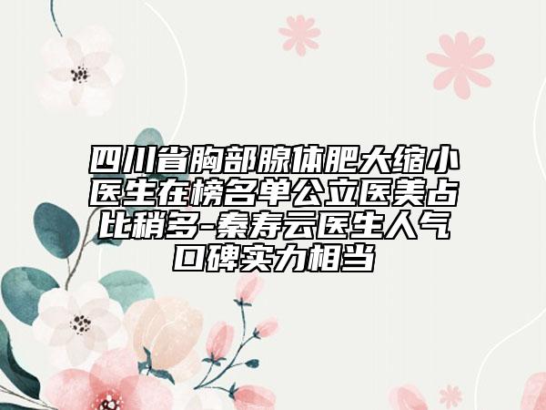 四川省胸部腺體肥大縮小醫(yī)生在榜名單公立醫(yī)美占比稍多-秦壽云醫(yī)生人氣口碑實力相當(dāng)