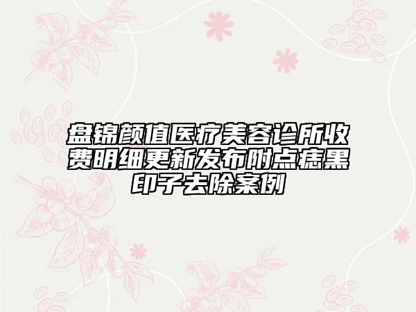 盤錦顏值醫(yī)療美容診所收費(fèi)明細(xì)更新發(fā)布附點(diǎn)痣黑印子去除案例