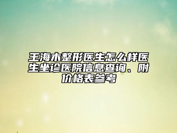 王海木整形醫(yī)生怎么樣醫(yī)生坐診醫(yī)院信息查詢、附價(jià)格表參考