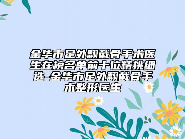 金華市足外翻截骨手術(shù)醫(yī)生在榜名單前十位精挑細(xì)選-金華市足外翻截骨手術(shù)整形醫(yī)生