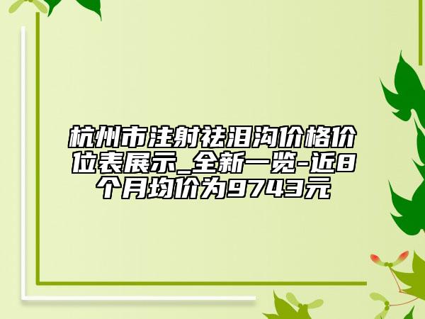 杭州市注射祛淚溝價格價位表展示_全新一覽-近8個月均價為9743元