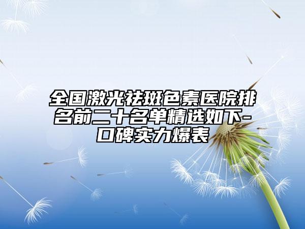 全國(guó)激光祛斑色素醫(yī)院排名前二十名單精選如下-口碑實(shí)力爆表