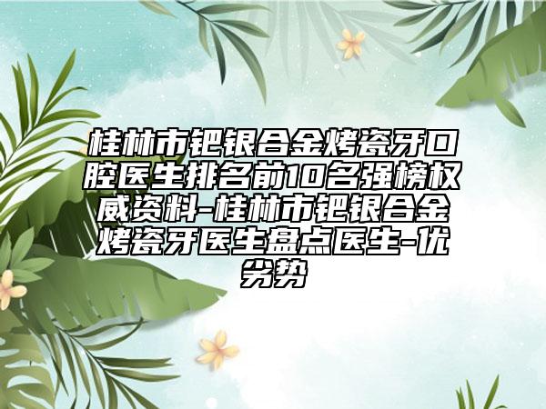 桂林市鈀銀合金烤瓷牙口腔醫(yī)生排名前10名強榜權(quán)威資料-桂林市鈀銀合金烤瓷牙醫(yī)生盤點醫(yī)生-優(yōu)劣勢