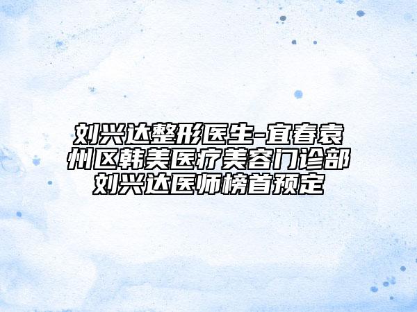 劉興達整形醫(yī)生-宜春袁州區(qū)韓美醫(yī)療美容門診部劉興達醫(yī)師榜首預定