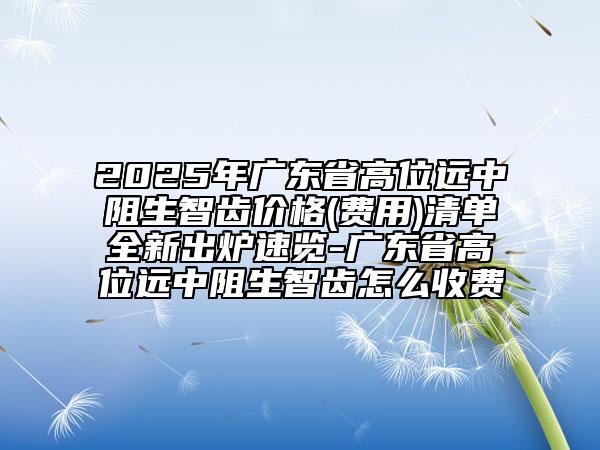 2025年廣東省高位遠(yuǎn)中阻生智齒價(jià)格(費(fèi)用)清單全新出爐速覽-廣東省高位遠(yuǎn)中阻生智齒怎么收費(fèi)