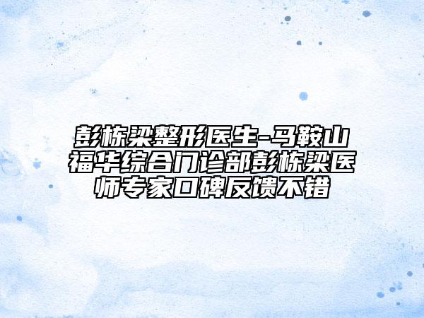 彭?xiàng)澚赫吾t(yī)生-馬鞍山福華綜合門診部彭?xiàng)澚横t(yī)師專家口碑反饋不錯(cuò)