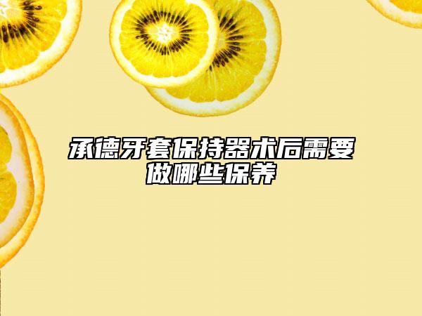 承德牙套保持器術(shù)后需要做哪些保養(yǎng)