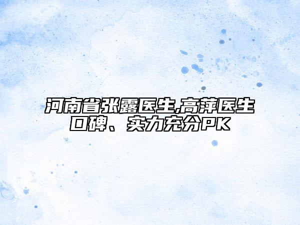 河南省張露醫(yī)生,高萍醫(yī)生口碑、實(shí)力充分PK