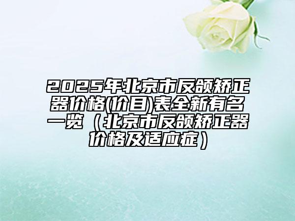 2025年北京市反頜矯正器價格(價目)表全新有名一覽（北京市反頜矯正器價格及適應(yīng)癥）