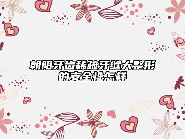 朝陽(yáng)牙齒稀疏牙縫大整形的安全性怎樣