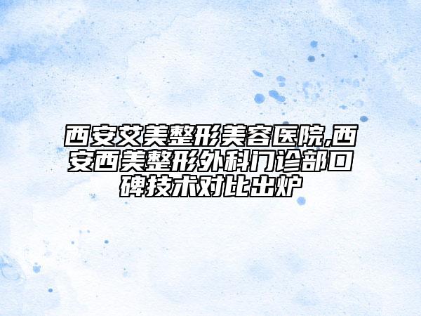 西安艾美整形美容醫(yī)院,西安西美整形外科門診部口碑技術對比出爐