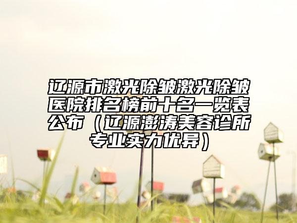 遼源市激光除皺激光除皺醫(yī)院排名榜前十名一覽表公布（遼源澎濤美容診所專(zhuān)業(yè)實(shí)力優(yōu)異）