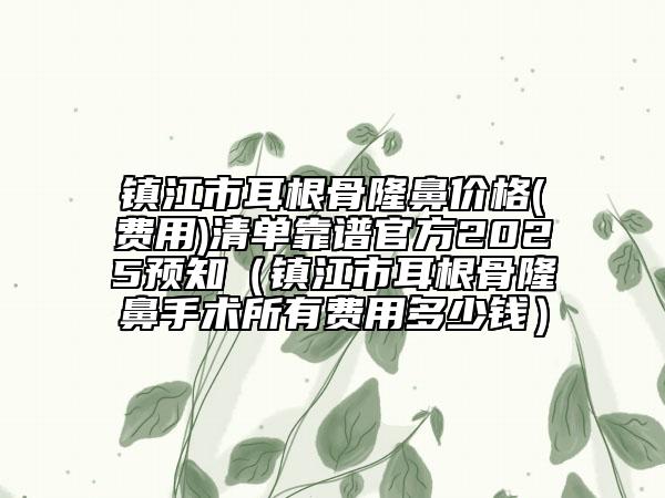 鎮(zhèn)江市耳根骨隆鼻價格(費用)清單靠譜官方2025預(yù)知（鎮(zhèn)江市耳根骨隆鼻手術(shù)所有費用多少錢）