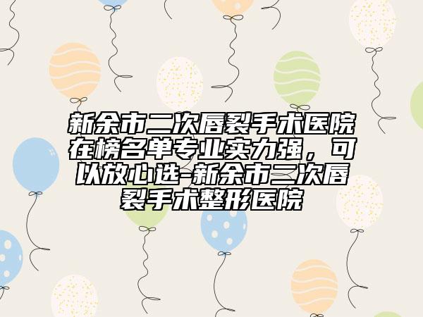 新余市二次唇裂手術(shù)醫(yī)院在榜名單專業(yè)實(shí)力強(qiáng)，可以放心選-新余市二次唇裂手術(shù)整形醫(yī)院