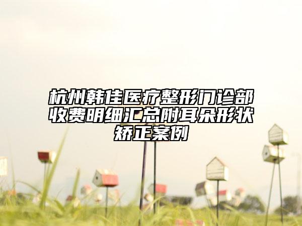 杭州韓佳醫(yī)療整形門診部收費明細匯總附耳朵形狀矯正案例