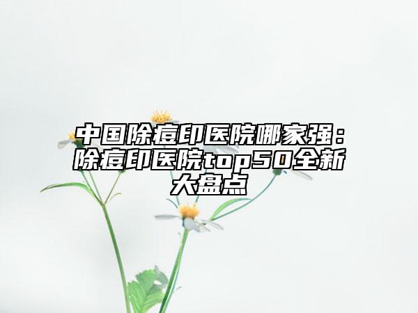 中國(guó)除痘印醫(yī)院哪家強(qiáng)：除痘印醫(yī)院top50全新大盤點(diǎn)