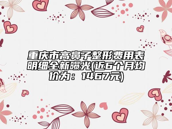 重慶市高鼻子整形費用表明細(xì)全新曝光(近6個月均價為：1467元)