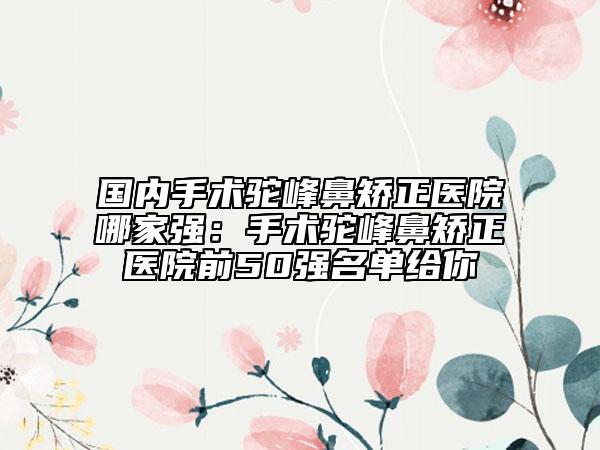 國(guó)內(nèi)手術(shù)駝峰鼻矯正醫(yī)院哪家強(qiáng)：手術(shù)駝峰鼻矯正醫(yī)院前50強(qiáng)名單給你