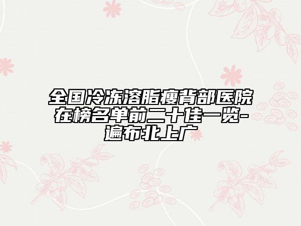 全國冷凍溶脂瘦背部醫(yī)院在榜名單前二十佳一覽-遍布北上廣