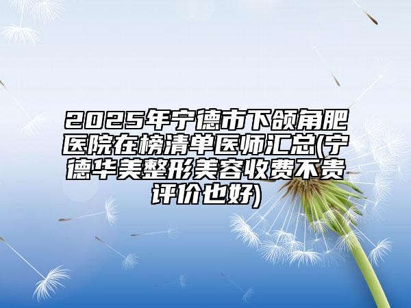 2025年寧德市下頜角肥醫(yī)院在榜清單醫(yī)師匯總(寧德華美整形美容收費(fèi)不貴評(píng)價(jià)也好)